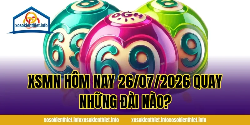 XSMN Hôm Nay 26/07/2026 Quay Những Đài Nào?
