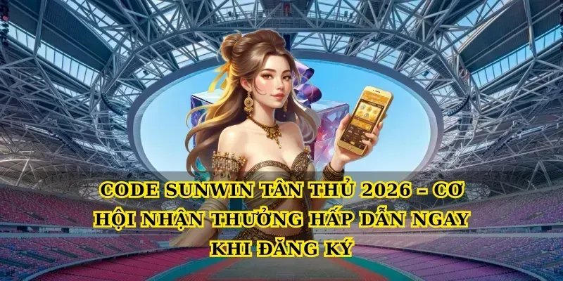 Code Sunwin Tân Thủ 2026 – Cơ Hội Nhận Thưởng Hấp Dẫn Ngay Khi Đăng Ký