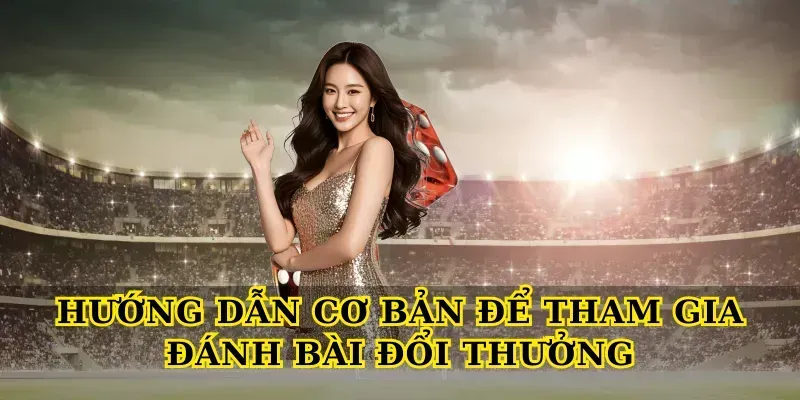 Hướng dẫn cơ bản để tham gia Đánh bài đổi thưởng