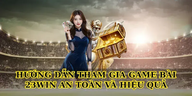 Hướng dẫn tham gia Game bài 23win an toàn và hiệu quả