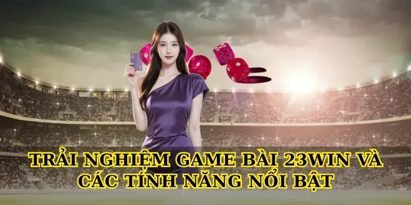Trải nghiệm Game bài 23win và các tính năng nổi bật