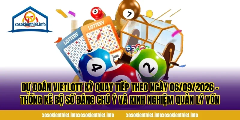 Dự đoán Vietlott kỳ quay tiếp theo ngày 06/09/2026 – Thống kê bộ số đáng chú ý và kinh nghiệm quản lý vốn
