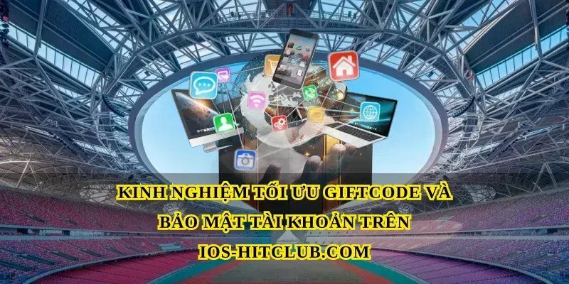 Kinh nghiệm tối ưu Giftcode và bảo mật tài khoản trên Ios-hitclub.com
